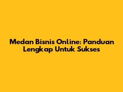Medan Bisnis Online: Panduan Lengkap Untuk Sukses