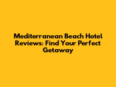 Mediterranean Beach Hotel Reviews: Find Your Perfect Getaway