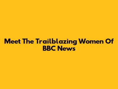 Meet The Trailblazing Women Of BBC News