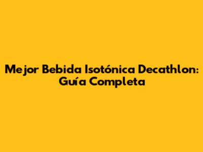Mejor Bebida Isotónica Decathlon: Guía Completa