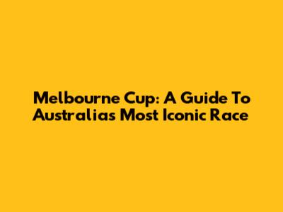 Melbourne Cup: A Guide To Australia's Most Iconic Race