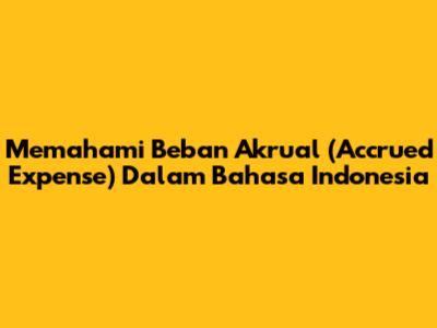 Memahami Beban Akrual (Accrued Expense) Dalam Bahasa Indonesia
