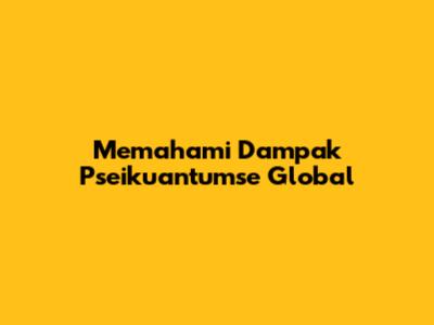 Memahami Dampak Pseikuantumse Global