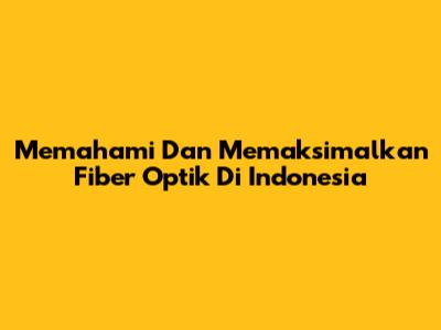 Memahami Dan Memaksimalkan Fiber Optik Di Indonesia