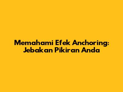 Memahami Efek Anchoring: Jebakan Pikiran Anda