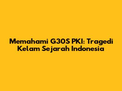 Memahami G30S PKI: Tragedi Kelam Sejarah Indonesia