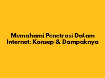 Memahami Penetrasi Dalam Internet: Konsep & Dampaknya