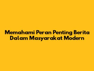 Memahami Peran Penting Berita Dalam Masyarakat Modern