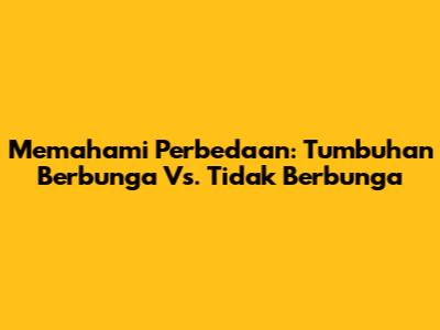 Memahami Perbedaan: Tumbuhan Berbunga Vs. Tidak Berbunga