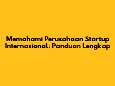 Memahami Perusahaan Startup Internasional: Panduan Lengkap
