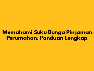 Memahami Suku Bunga Pinjaman Perumahan: Panduan Lengkap