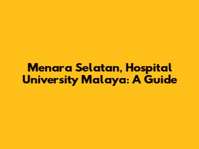 Menara Selatan, Hospital University Malaya: A Guide