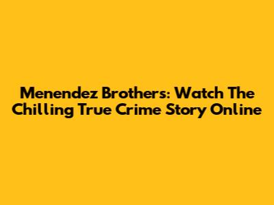 Menendez Brothers: Watch The Chilling True Crime Story Online