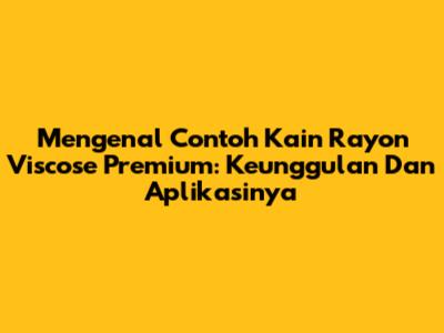 Mengenal Contoh Kain Rayon Viscose Premium: Keunggulan Dan Aplikasinya