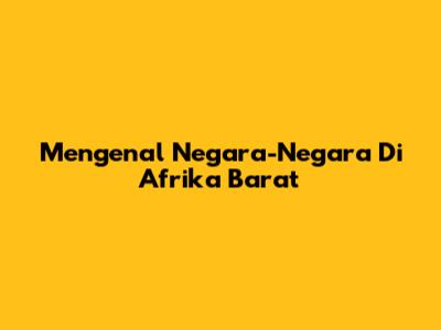 Mengenal Negara-Negara Di Afrika Barat