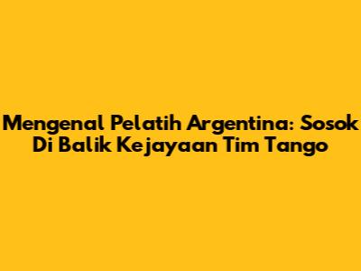 Mengenal Pelatih Argentina: Sosok Di Balik Kejayaan Tim Tango