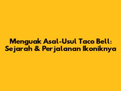 Menguak Asal-Usul Taco Bell: Sejarah & Perjalanan Ikoniknya