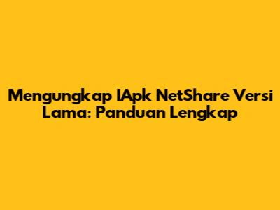Mengungkap IApk NetShare Versi Lama: Panduan Lengkap