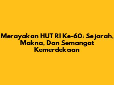 Merayakan HUT RI Ke-60: Sejarah, Makna, Dan Semangat Kemerdekaan