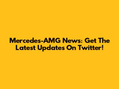 Mercedes-AMG News: Get The Latest Updates On Twitter!
