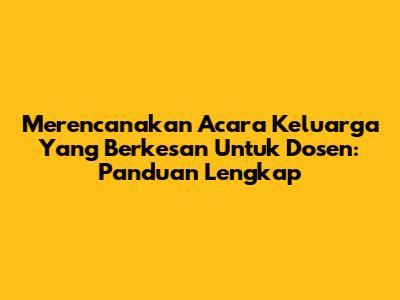 Merencanakan Acara Keluarga Yang Berkesan Untuk Dosen: Panduan Lengkap