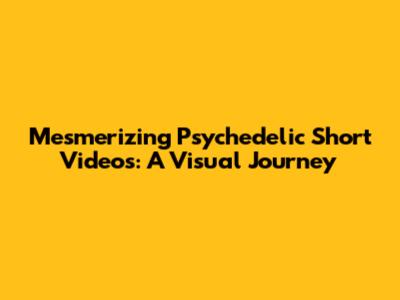 Mesmerizing Psychedelic Short Videos: A Visual Journey