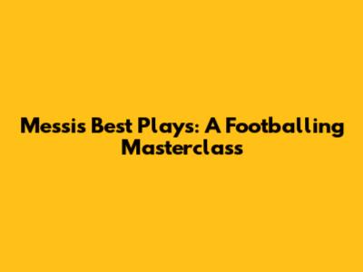 Messi's Best Plays: A Footballing Masterclass