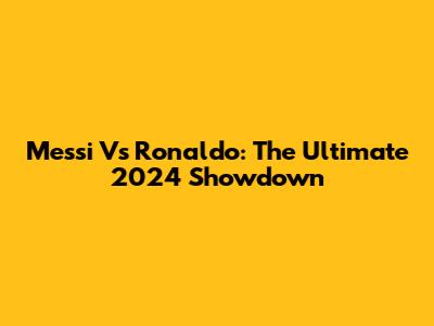Messi Vs Ronaldo: The Ultimate 2024 Showdown