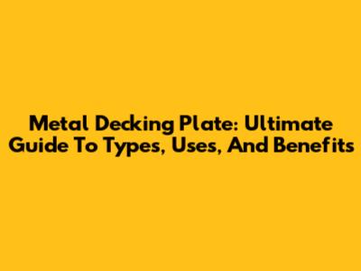 Metal Decking Plate: Ultimate Guide To Types, Uses, And Benefits