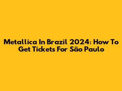 Metallica In Brazil 2024: How To Get Tickets For São Paulo