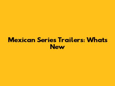 Mexican Series Trailers: What's New