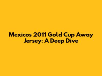 Mexico's 2011 Gold Cup Away Jersey: A Deep Dive