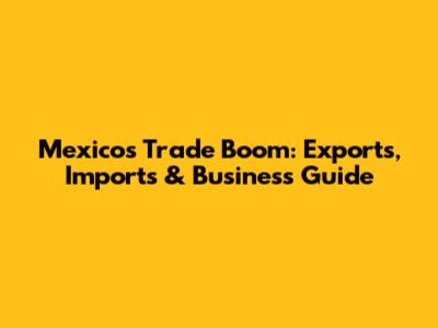 Mexico's Trade Boom: Exports, Imports & Business Guide