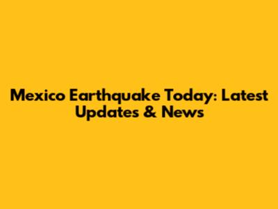 Mexico Earthquake Today: Latest Updates & News