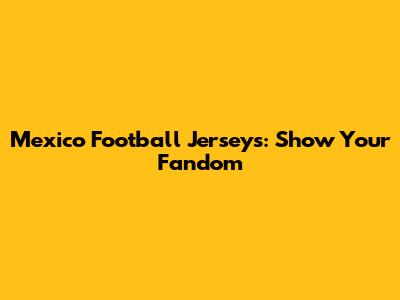 Mexico Football Jerseys: Show Your Fandom