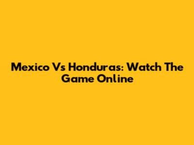 Mexico Vs Honduras: Watch The Game Online
