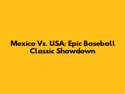 Mexico Vs. USA: Epic Baseball Classic Showdown