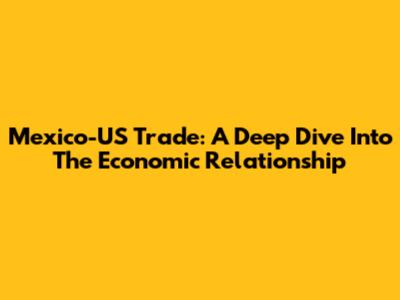 Mexico-US Trade: A Deep Dive Into The Economic Relationship
