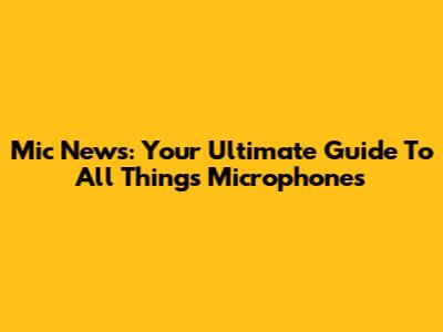 Mic News: Your Ultimate Guide To All Things Microphones