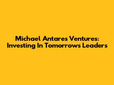 Michael Antares Ventures: Investing In Tomorrow's Leaders