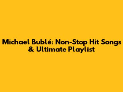 Michael Bublé: Non-Stop Hit Songs & Ultimate Playlist