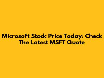 Microsoft Stock Price Today: Check The Latest MSFT Quote