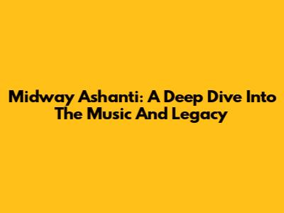 Midway Ashanti: A Deep Dive Into The Music And Legacy