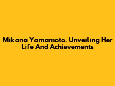 Mikana Yamamoto: Unveiling Her Life And Achievements