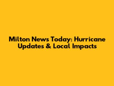 Milton News Today: Hurricane Updates & Local Impacts