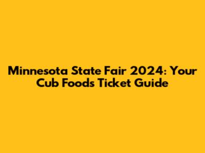 Minnesota State Fair 2024: Your Cub Foods Ticket Guide