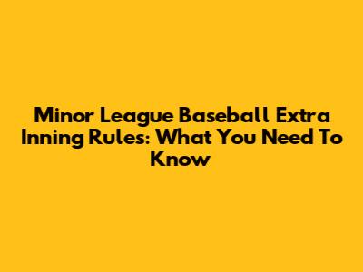 Minor League Baseball Extra Inning Rules: What You Need To Know
