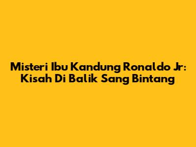 Misteri Ibu Kandung Ronaldo Jr: Kisah Di Balik Sang Bintang