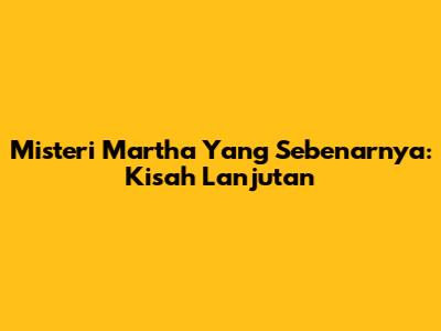 Misteri Martha Yang Sebenarnya: Kisah Lanjutan