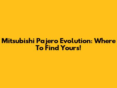 Mitsubishi Pajero Evolution: Where To Find Yours!